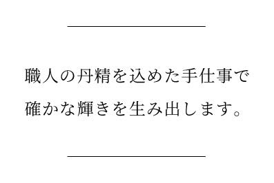 職人の丹精を込めた手仕事で確かな輝きを生み出します。